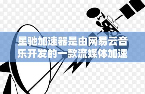 星驰加速器是由网易云音乐开发的一款流媒体加速器，专为解决浏览器内视频播放问题而设计。以下是对星驰加速器的详细分析和推荐