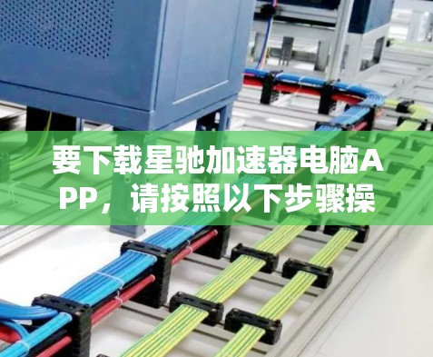 要下载星驰加速器电脑APP，请按照以下步骤操作