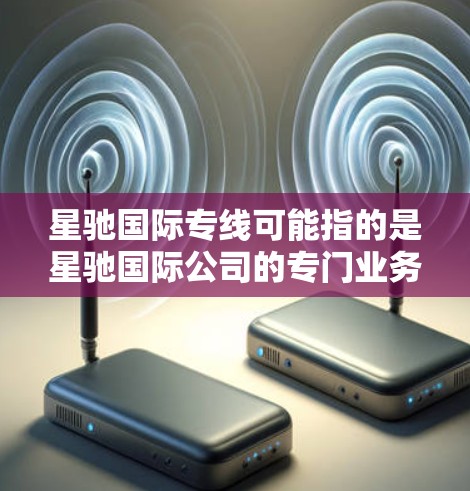 星驰国际专线可能指的是星驰国际公司的专门业务联系方式。具体服务内容和联系方式可能因地区或业务类型有所不同。如果你需要联系星驰国际的专线，可以通过以下方式获取相关信息