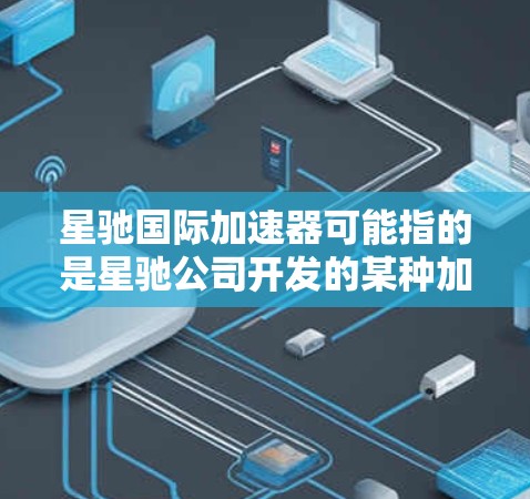 星驰国际加速器可能指的是星驰公司开发的某种加速器产品，具体功能和应用场景取决于其类型。星驰公司是一家专注于大数据、人工智能和云计算技术的中国科技公司，其产品和服务在多个领域得到了广泛应用