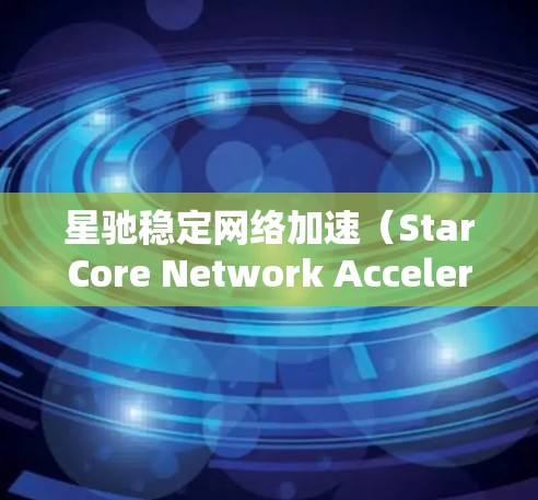 星驰稳定网络加速（StarCore Network Acceleration）是一种网络性能优化技术，旨在通过分布式架构和智能算法，提升网络的稳定性和加速效果。以下是对该技术的详细分析和总结
