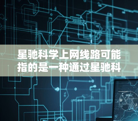 星驰科学上网线路可能指的是一种通过星驰科学公司提供的网络服务，用于科学研究、数据传输或其他网络需求。具体信息可能包括网络配置、数据传输方式、安全措施等。以下是一些可能的步骤和注意事项