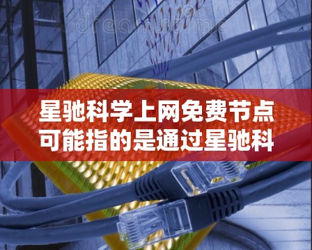 星驰科学上网免费节点可能指的是通过星驰科学平台获得的免费网络节点或服务。然而，具体的星驰科学是什么，以及它提供的上网免费节点具体是什么功能，可能需要更多的上下文来准确回答