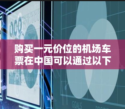 购买一元价位的机场车票在中国可以通过以下步骤轻松完成