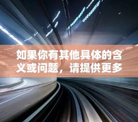 如果你有其他具体的含义或问题，请提供更多的背景信息，我会尽力为你解答！