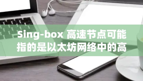 Sing-box 高速节点可能指的是以太坊网络中的高速节点，这些节点能够提供更高的交易吞吐量和更低的 latency（延迟）以下是一些关于 SingBox 高速节点的详细信息和解释
