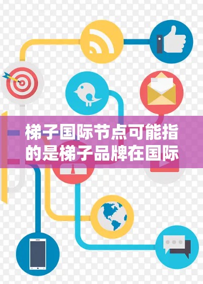 梯子国际节点可能指的是梯子品牌在国际市场上的经销点或合作伙伴。如果你想了解梯子品牌的国际业务，可以通过以下途径获取信息