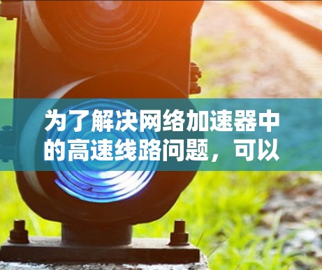 为了解决网络加速器中的高速线路问题，可以采取以下步骤