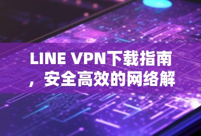 LINE VPN下载指南，安全高效的网络解决方案