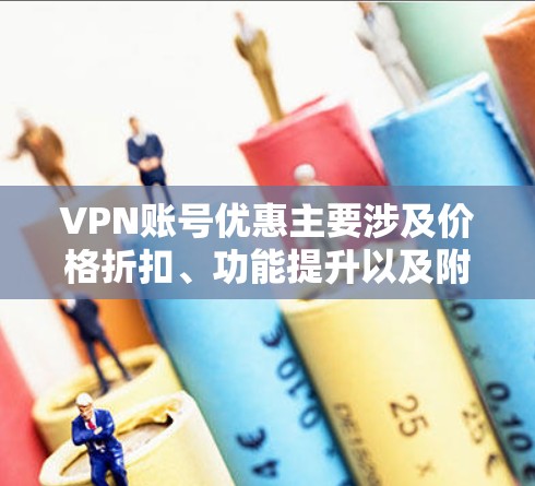 VPN账号优惠主要涉及价格折扣、功能提升以及附加服务等多个方面。以下是一些具体的优惠信息和建议，帮助您找到最适合的VPN账号