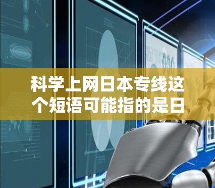 科学上网日本专线这个短语可能指的是日本在科学研究领域上网的专门线路或相关技术。如果你是想了解日本在科学研究与互联网结合方面的最新进展，以下是一些可能相关的信息和资源