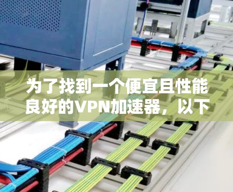 为了找到一个便宜且性能良好的VPN加速器，以下是详细的步骤和建议