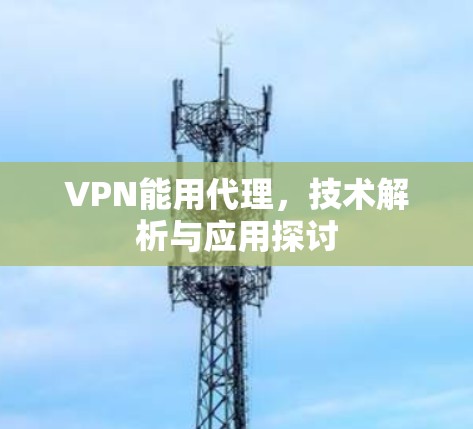 VPN能用代理，技术解析与应用探讨