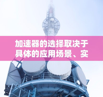 加速器的选择取决于具体的应用场景、实验需求和性能要求。以下是一些常见的加速器类型及其适用场景