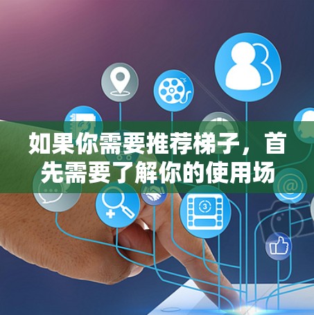 如果你需要推荐梯子，首先需要了解你的使用场景和需求。以下是一些常见的梯子类型和推荐