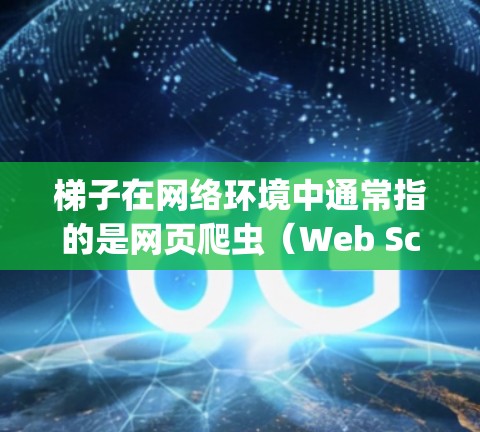 梯子在网络环境中通常指的是网页爬虫（Web Scraping）即通过自动化技术从网页中提取信息的行为。如果你是想下载相关的工具或框架来实现网页爬取功能，我可以为你推荐一些常用的工具和框架