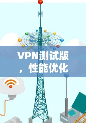 VPN测试版，性能优化与稳定性提升