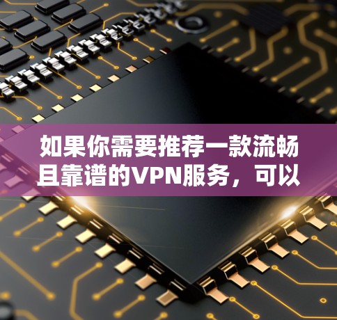 如果你需要推荐一款流畅且靠谱的VPN服务，可以根据你的需求和预算选择以下几款VPN工具
