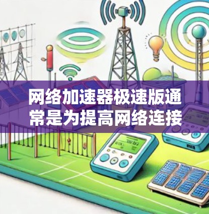 网络加速器极速版通常是为提高网络连接速度和效率而设计的工具，能够通过优化数据传输路径和加速技术，显著提升网络性能。以下是一些可能的关键点和功能