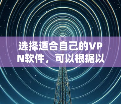 选择适合自己的VPN软件，可以根据以下步骤和因素来决定