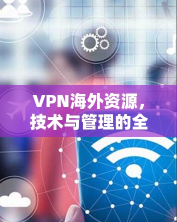 VPN海外资源，技术与管理的全方位解析