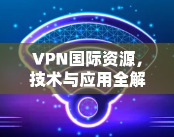 VPN国际资源，技术与应用全解析