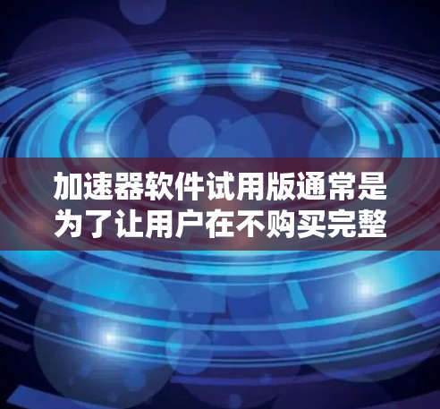加速器软件试用版通常是为了让用户在不购买完整许可证的情况下，能够体验软件的核心功能和性能。以下是一些关于加速器软件试用版的常见问题和解答