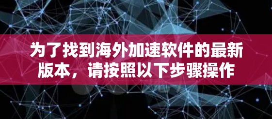 为了找到海外加速软件的最新版本，请按照以下步骤操作
