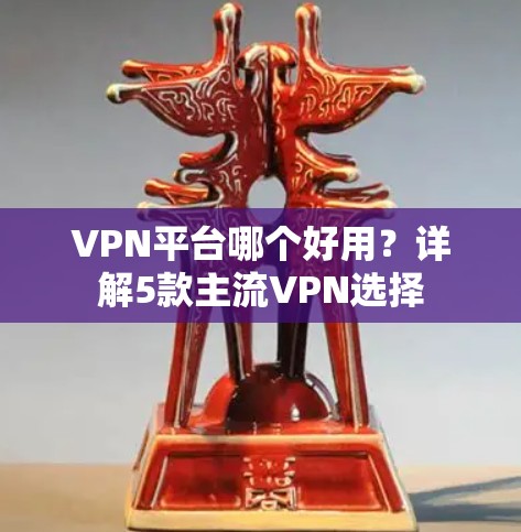 VPN平台哪个好用？详解5款主流VPN选择