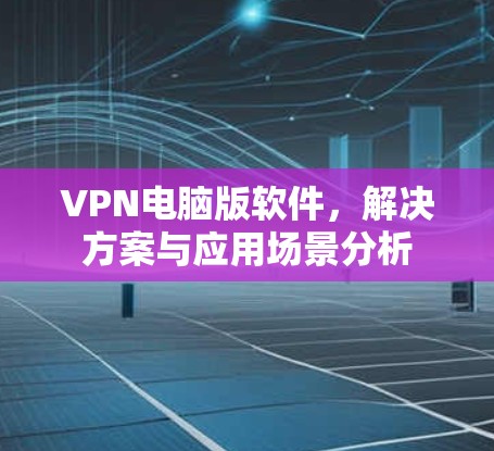 VPN电脑版软件，解决方案与应用场景分析
