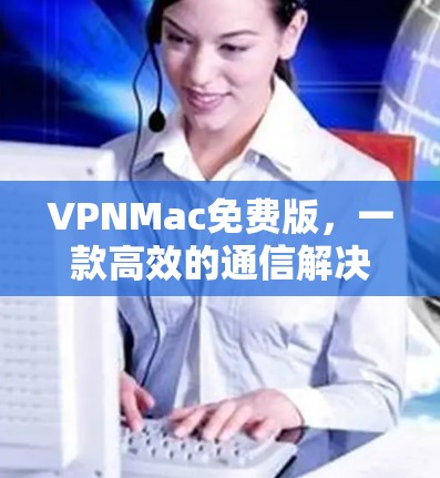 VPNMac免费版，一款高效的通信解决方案