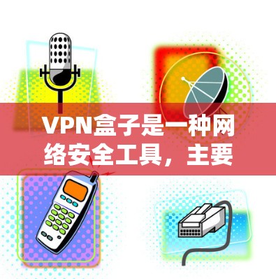 VPN盒子是一种网络安全工具，主要用于通过代理服务器隐藏用户的网络身份，保护隐私，同时提供额外的安全功能。以下是对VPN盒子的详细分析