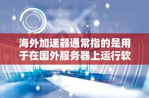 海外加速器通常指的是用于在国外服务器上运行软件或访问资源的工具，类似于云计算或虚拟化技术。这些工具可以帮助你在本地运行需要远程访问的软件或资源，而不需要直接连接到远程服务器
