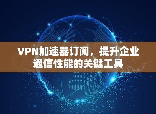 VPN加速器订阅，提升企业通信性能的关键工具