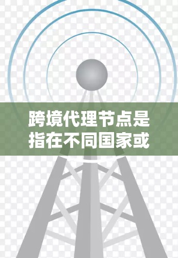 跨境代理节点是指在不同国家或地区之间建立的代理服务器或节点，用于处理数据转移、通信或其他跨境事务。以下是关于跨境代理节点的详细说明