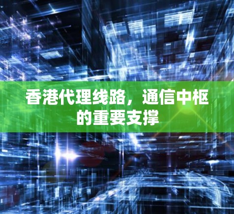 香港代理线路，通信中枢的重要支撑