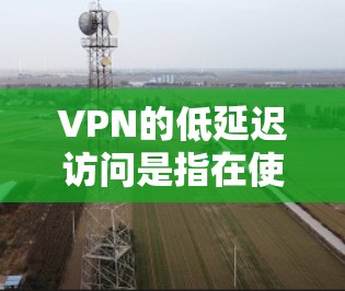 VPN的低延迟访问是指在使用VPN服务时，确保数据传输速度尽可能快，减少访问延迟。以下是实现低延迟访问的关键因素和方法
