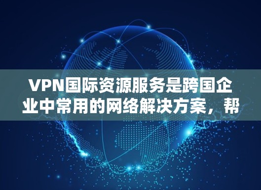 VPN国际资源服务是跨国企业中常用的网络解决方案，帮助企业在多地办公点之间高效、安全地传输和访问数据。以下是关于VPN国际资源服务的详细分析