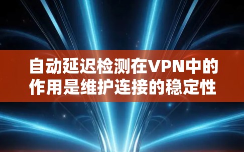 自动延迟检测在VPN中的作用是维护连接的稳定性和可靠性，确保在延迟或丢包的情况下，VPN能够有效地重新建立连接，以避免数据传输中断。以下是对自动延迟检测的详细分析和总结