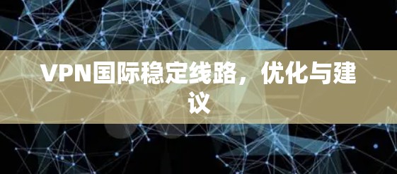 VPN国际稳定线路，优化与建议