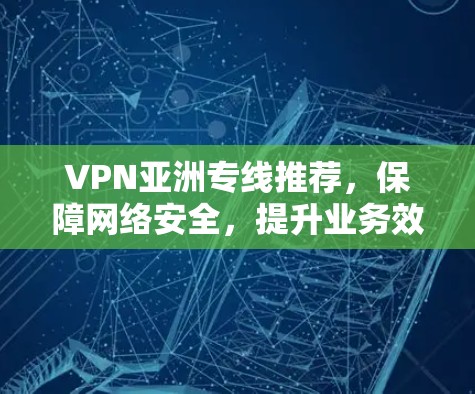 VPN亚洲专线推荐，保障网络安全，提升业务效率