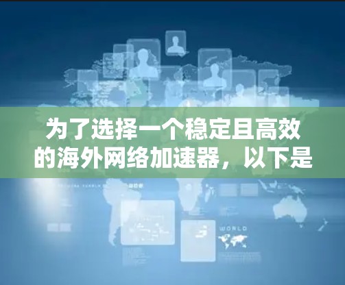 为了选择一个稳定且高效的海外网络加速器，以下是详细的评估和推荐步骤