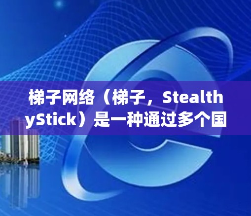 梯子网络（梯子，StealthyStick）是一种通过多个国家的服务器链路绕过网络限制的技术，常用于访问被屏蔽的网站或获取国际内容。以下是一些知名的梯子线路推荐和使用工具