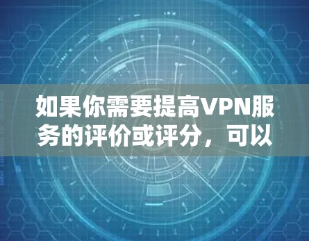 如果你需要提高VPN服务的评价或评分，可以考虑以下几种工具和方法